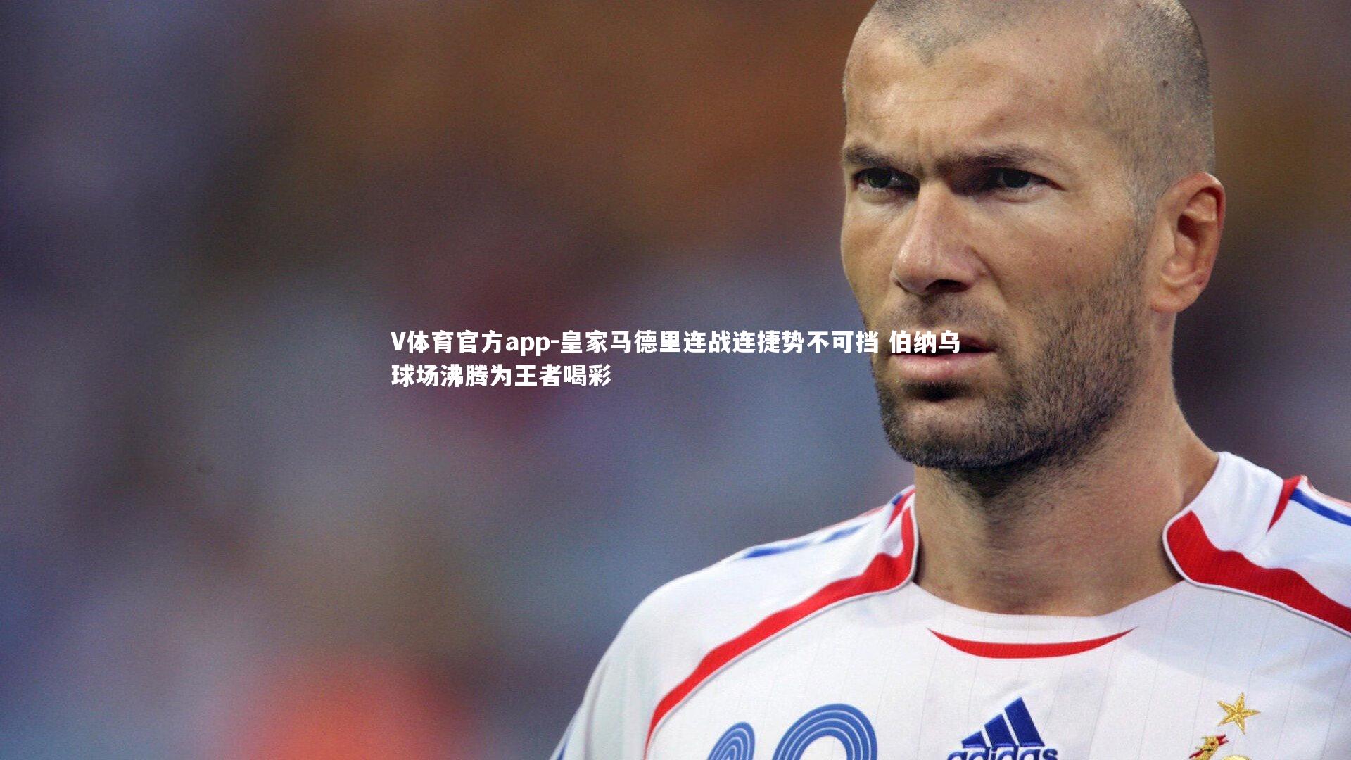 皇家马德里连战连捷势不可挡 伯纳乌球场沸腾为王者喝彩