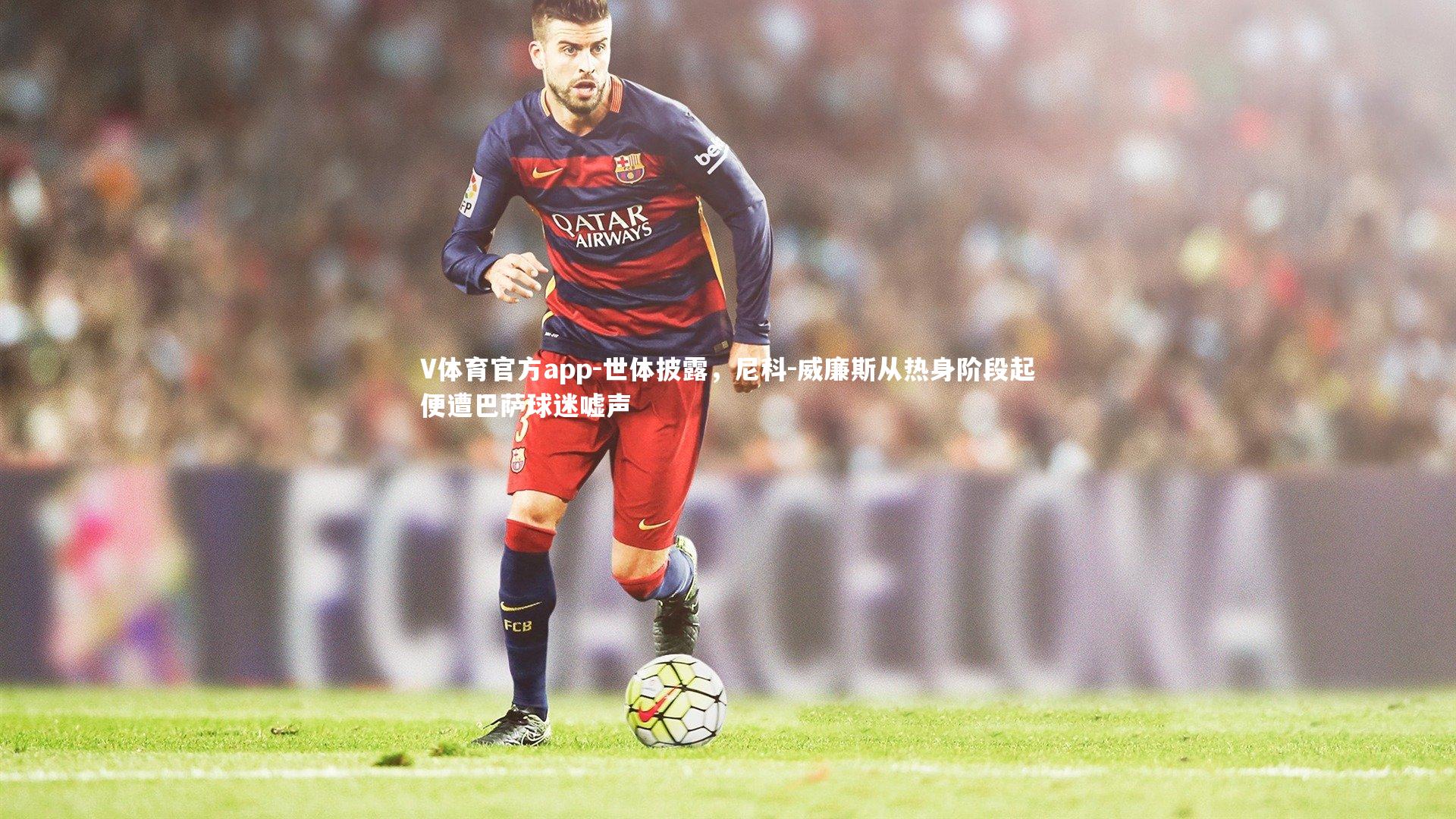 V体育官方app-世体披露，尼科-威廉斯从热身阶段起便遭巴萨球迷嘘声