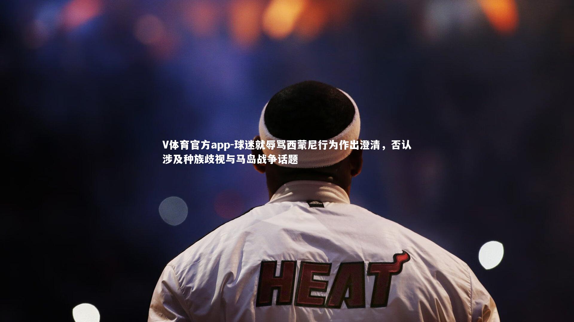 V体育官方app-球迷就辱骂西蒙尼行为作出澄清，否认涉及种族歧视与马岛战争话题