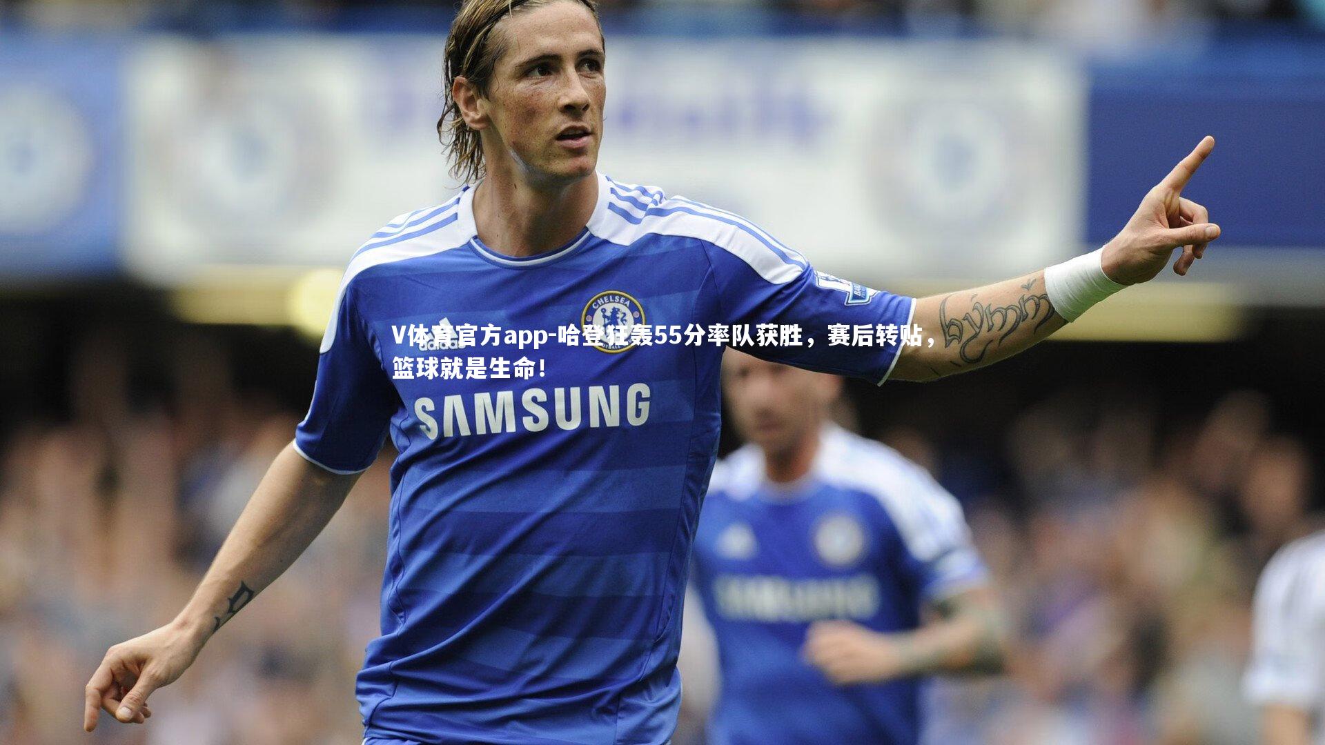 V体育官方app-哈登狂轰55分率队获胜，赛后转贴，篮球就是生命！
